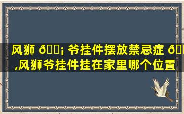 风狮 🐡 爷挂件摆放禁忌症 🌷 ,风狮爷挂件挂在家里哪个位置好